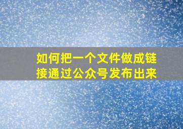 如何把一个文件做成链接通过公众号发布出来