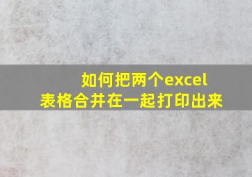 如何把两个excel表格合并在一起打印出来