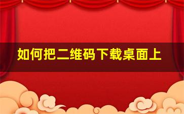 如何把二维码下载桌面上