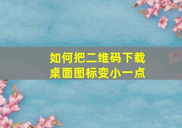 如何把二维码下载桌面图标变小一点