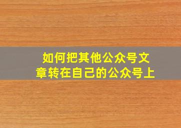 如何把其他公众号文章转在自己的公众号上