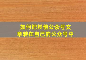 如何把其他公众号文章转在自己的公众号中