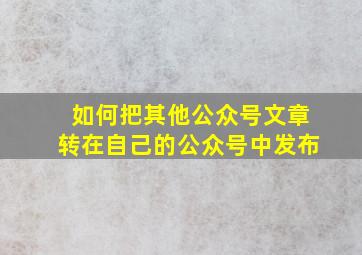 如何把其他公众号文章转在自己的公众号中发布