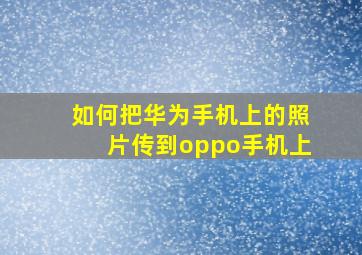 如何把华为手机上的照片传到oppo手机上