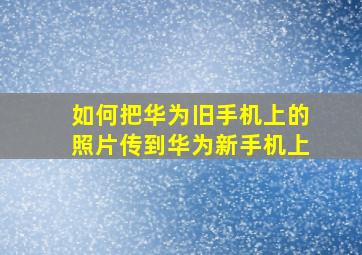 如何把华为旧手机上的照片传到华为新手机上