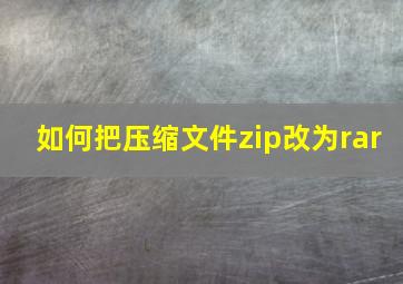 如何把压缩文件zip改为rar