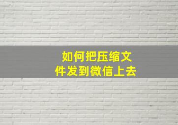 如何把压缩文件发到微信上去