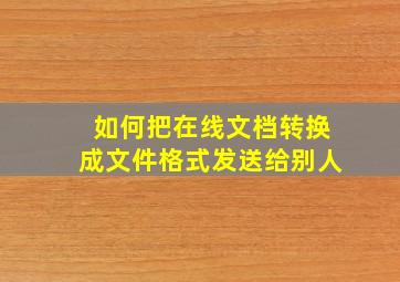 如何把在线文档转换成文件格式发送给别人