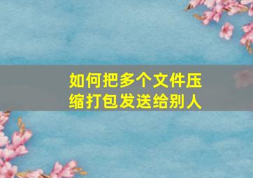 如何把多个文件压缩打包发送给别人