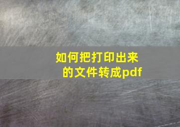 如何把打印出来的文件转成pdf