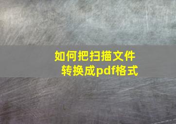 如何把扫描文件转换成pdf格式