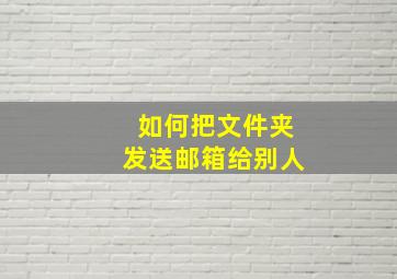 如何把文件夹发送邮箱给别人