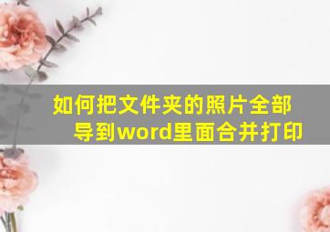 如何把文件夹的照片全部导到word里面合并打印