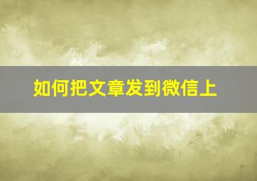 如何把文章发到微信上