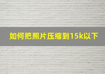 如何把照片压缩到15k以下