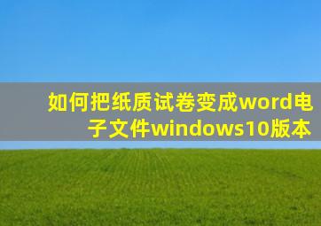 如何把纸质试卷变成word电子文件windows10版本