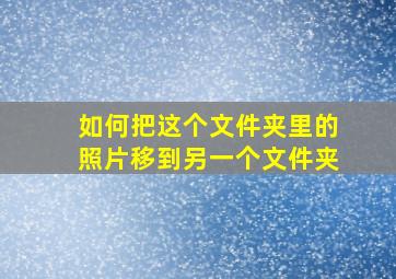 如何把这个文件夹里的照片移到另一个文件夹