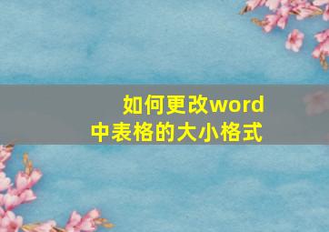 如何更改word中表格的大小格式