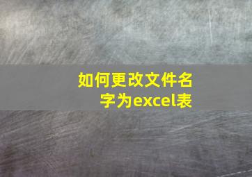 如何更改文件名字为excel表