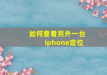 如何查看另外一台iphone定位