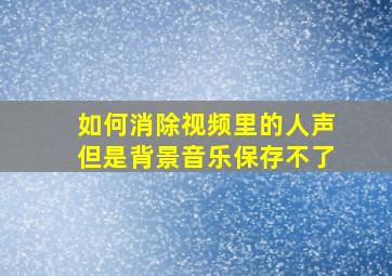 如何消除视频里的人声但是背景音乐保存不了