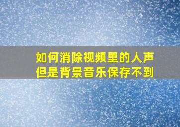 如何消除视频里的人声但是背景音乐保存不到