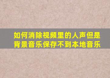 如何消除视频里的人声但是背景音乐保存不到本地音乐