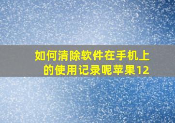 如何清除软件在手机上的使用记录呢苹果12