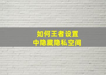 如何王者设置中隐藏隐私空间