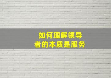 如何理解领导者的本质是服务