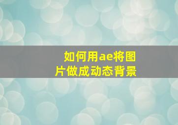 如何用ae将图片做成动态背景