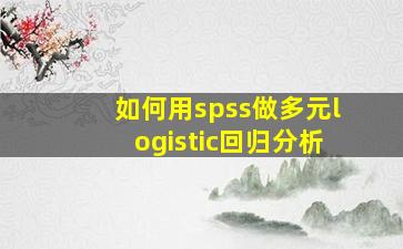 如何用spss做多元logistic回归分析