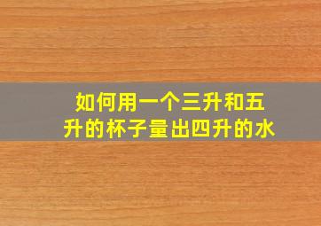 如何用一个三升和五升的杯子量出四升的水