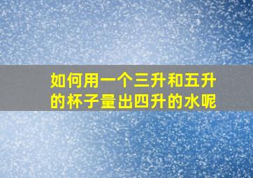 如何用一个三升和五升的杯子量出四升的水呢