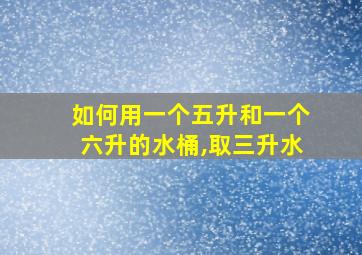 如何用一个五升和一个六升的水桶,取三升水