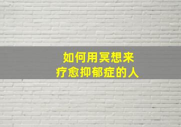 如何用冥想来疗愈抑郁症的人