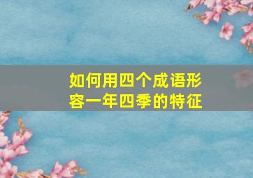 如何用四个成语形容一年四季的特征