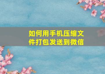 如何用手机压缩文件打包发送到微信