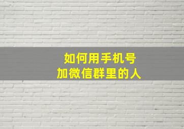 如何用手机号加微信群里的人