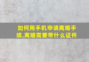 如何用手机申请离婚手续,离婚需要带什么证件