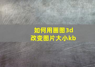 如何用画图3d改变图片大小kb