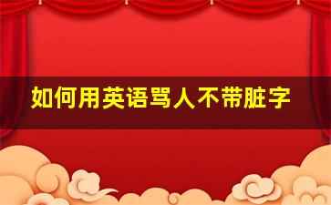 如何用英语骂人不带脏字