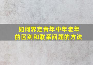 如何界定青年中年老年的区别和联系问题的方法