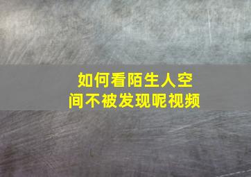 如何看陌生人空间不被发现呢视频