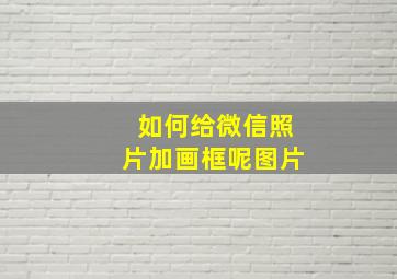 如何给微信照片加画框呢图片