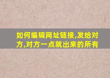 如何编辑网址链接,发给对方,对方一点就出来的所有