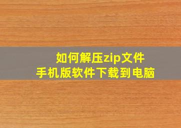 如何解压zip文件手机版软件下载到电脑