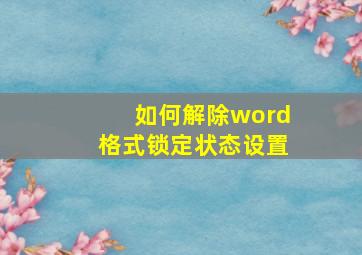 如何解除word格式锁定状态设置