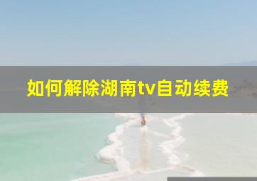 如何解除湖南tv自动续费