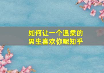 如何让一个温柔的男生喜欢你呢知乎